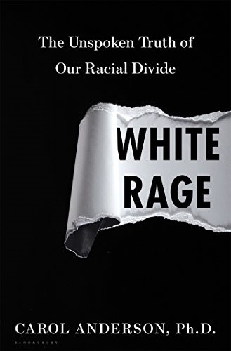 WHITE RAGE The Unspoken Truth of Our Racial Divide (2016) By Carol Anderson