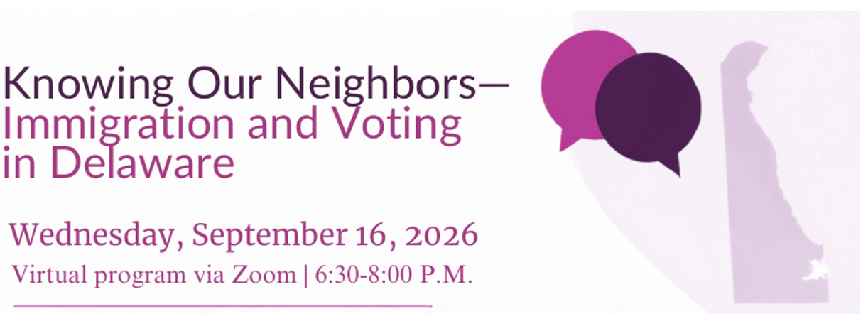 Knowing Our Neighbors - Immgration and Voting in Delaware. Wednesday, September 16, 2026. Virtual program via Zoom, 6:30 to 8:00 p.m.