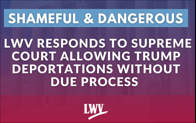 LWV Responds to Supreme Court Allowing Trump Deportations Without Due Process LWV Responds to Supreme Court Allowing Trump Deportations Without Due Process