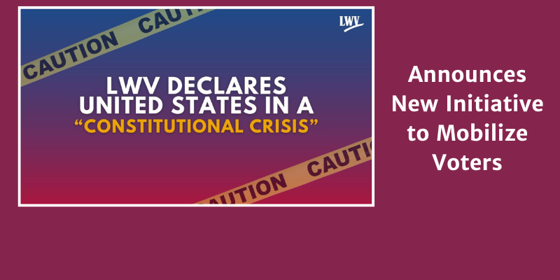 LWV declares United States in a Constitutional Crisis.  Announces new initiative to mobilize voters