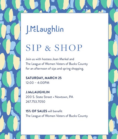 J.McLaughlin Sip & Shop Join us with hostess Joan Merkel and the League of Women Voters of Bucks County for an afternoon of sips and spring shopping.  200 State Street Newtown Pennsylvania15% of sales benefit the league of women voters of bucks county