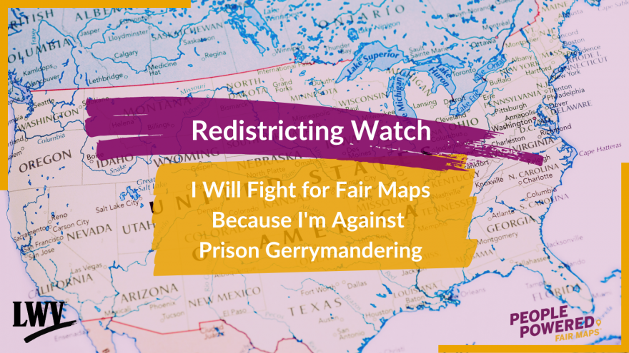 LWVUS Redistricting Watch Blog Banner: I will Fight for Fair Maps Because I am Against Prison Gerrymandering 