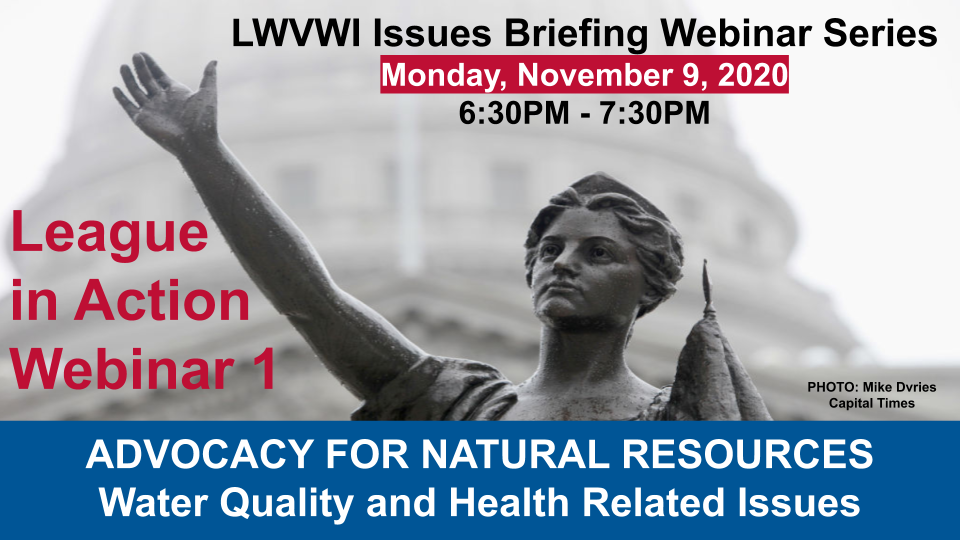 Graphic of the Lady Forward statue in the background and text in front: "LWVWI Issues Briefing Webinar Series. Monday, November 9, 2020. 6:30PM-7:30PM. League in Action Webinar 1. ADVOCACY FOR NATURAL RESOURCES. Water Quality and Health Related Issues"
