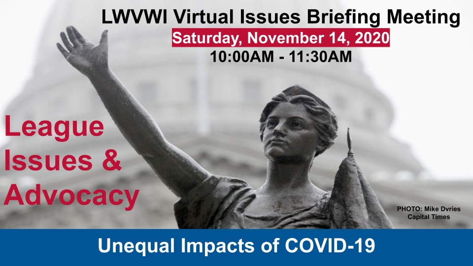Graphic of the Lady Forward statue in the background and text in front: "LWVWI Issues Briefing Meeting. Saturday, November 14, 200. 10:00AM-11:30AM. League Issues & Advocacy. Unequal Impacts of COVID-19."