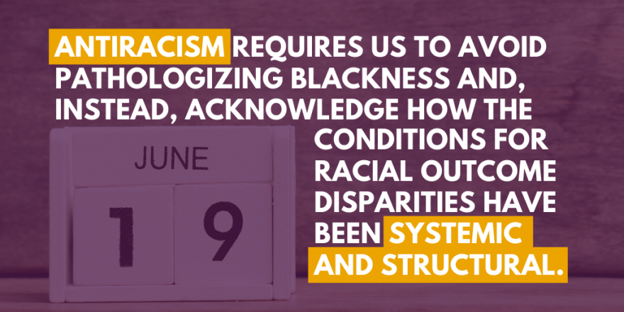 Flip calendar chart with June 19th date showing. &quot;Antiracism requires us to avoid pathologizing Blackness and, instead, acknowledge how the conditions for racial outcome disparities have been systemic and structural.&quot;