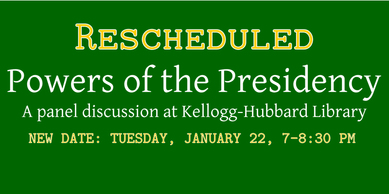 banner to reschedule kellogg hubbard panel discussion Rescheduled: Powers of the Presidency Panel Discussion at the Kellogg-Hubbard Library. New date: Tuesday, January 22, 7-8:30