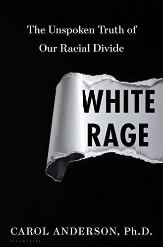 WHITE RAGE The Unspoken Truth of Our Racial Divide (2016) By Carol Anderson