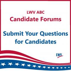 LWV ABC Candidate Forums Submit Your Questions for Candidates