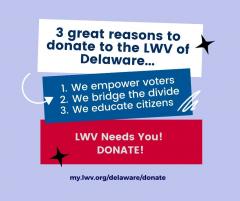 3 great reasons to donate to the LWV of Delaware... 1. We empower voters 2. We bridge the divide 3. We educate citizens. LWV Needs You! DONATE!
