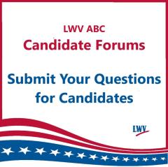 LWV ABC Candidate Forums Submit Your Questions for Candidates