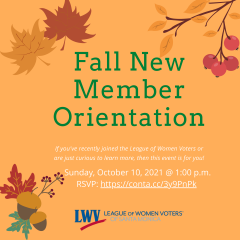 Fall New Member Orientation. If you've recently joined the League of Women Voters or are just curious to learn more, then this event is for you. Sunday, October 10, 2021 @1:00 pm. RSVP: https://conta.cc/3y9PnPk