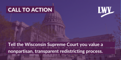 Graphic with the Wisconsin state capitol in the background, with the following text: CALL TO ACTION - Tell the Wisconsin Supreme Court you value a nonpartisan, transparent redistricting process,