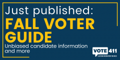 A blue graphic with white and yellow text that reads, "Just published: Fall Voter Guide. Unbiased candidate information and more." There is a  VOTE411 logo in the bottom right corner.