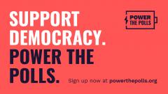 Support democracy. Power the polls. Sign up now at powerthepolls.org.