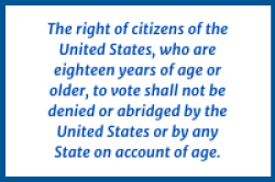 The right of citizens of the United States, who are eighteen years of age or older, to vote shall not be denied or abridged by the United States or by any State on account of age.