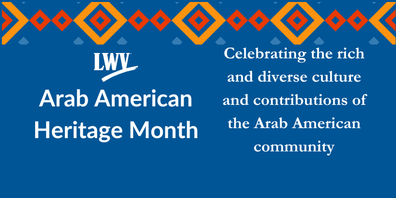 LWV logo Arab American Heritage Month Celebrating the rich and diverse culture and contributions of the Arab American community