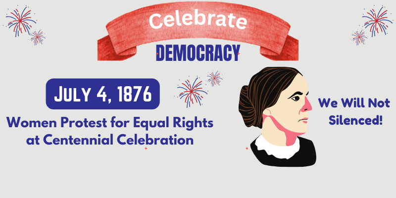 Celebrate Democracy  July 4 1876, Women protest for Equal Rights at Centenniaql celebration.  graphic of susan b anthony.  caption: We will not be silenced!