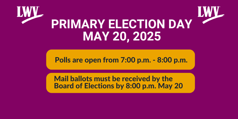 Primary election day may 20, 2025.  polls are open from 7 a.m. to 8 p.m.  Mail ballots must be received by the board of elections by 8 pm may 20