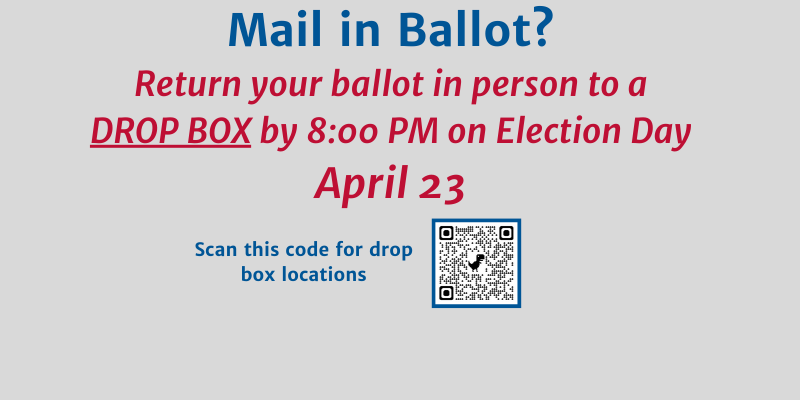 Mail in ballot?  Return your ballot in person to a Drop box by 8:00 pm on election day april 23.  qr code for drop box locations