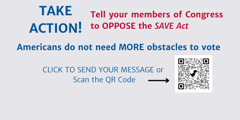 Take Action!  Tell your members of congress to oppose the Save Act.  Americans do not need More obstacles to vote.  Click or scan the QR code