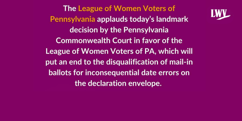 the league of women voters of pennsylvania applauds today's landmak decision by the Pennsylvania Commonwealth Court in favor of the LWVPA which will put an end to the disqualifaction of mail-in ballots for inconsequential date errors on the declaration en