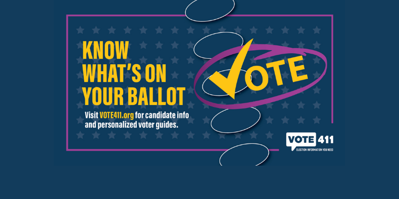 Know what's on your ballot.  Visit vote411.org for candidate info and personalized voter guides