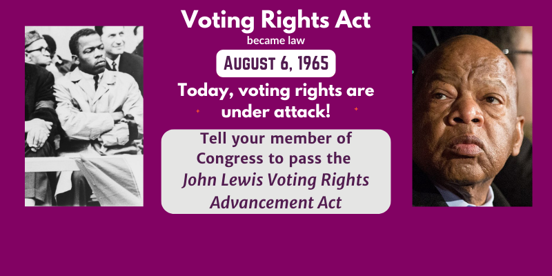 Voting rights act became law on August 6, 1965.  Today, the right to vote is under attack.  Tell your member of congress to pass the John Lewis Voting Rights Advancement Act  2 photos of John Lewis.  One from 1964.  One from 2015