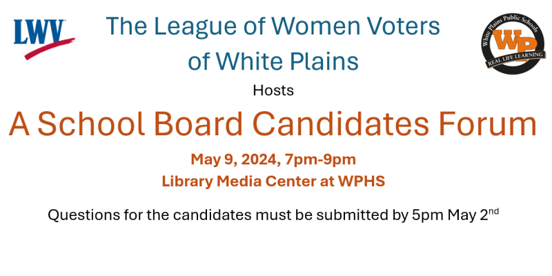 The League of Women Voters of White Plains hosts A School Board Candidates Forum May 9, 2024, 7pm-0pm Library media Center Questions must be submitted by 5pm May 2nd