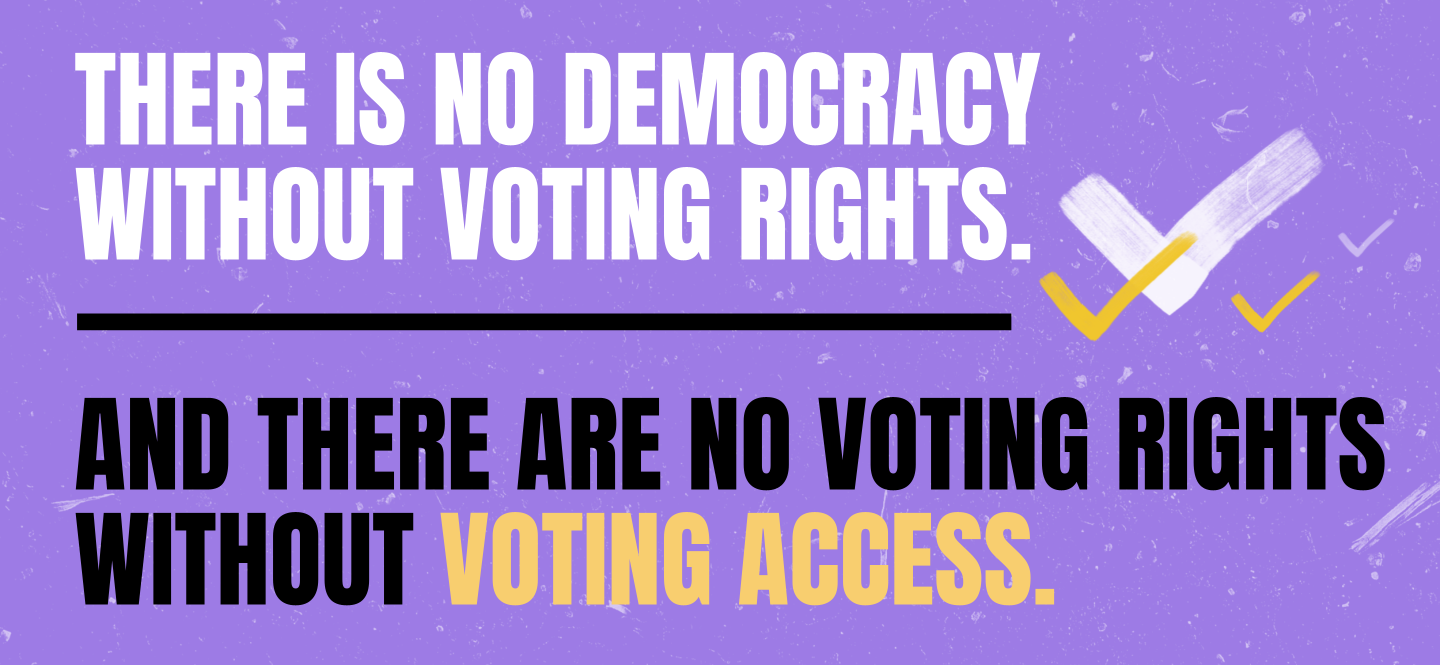 There is no democracy without voting rights and there are no voting rights without access