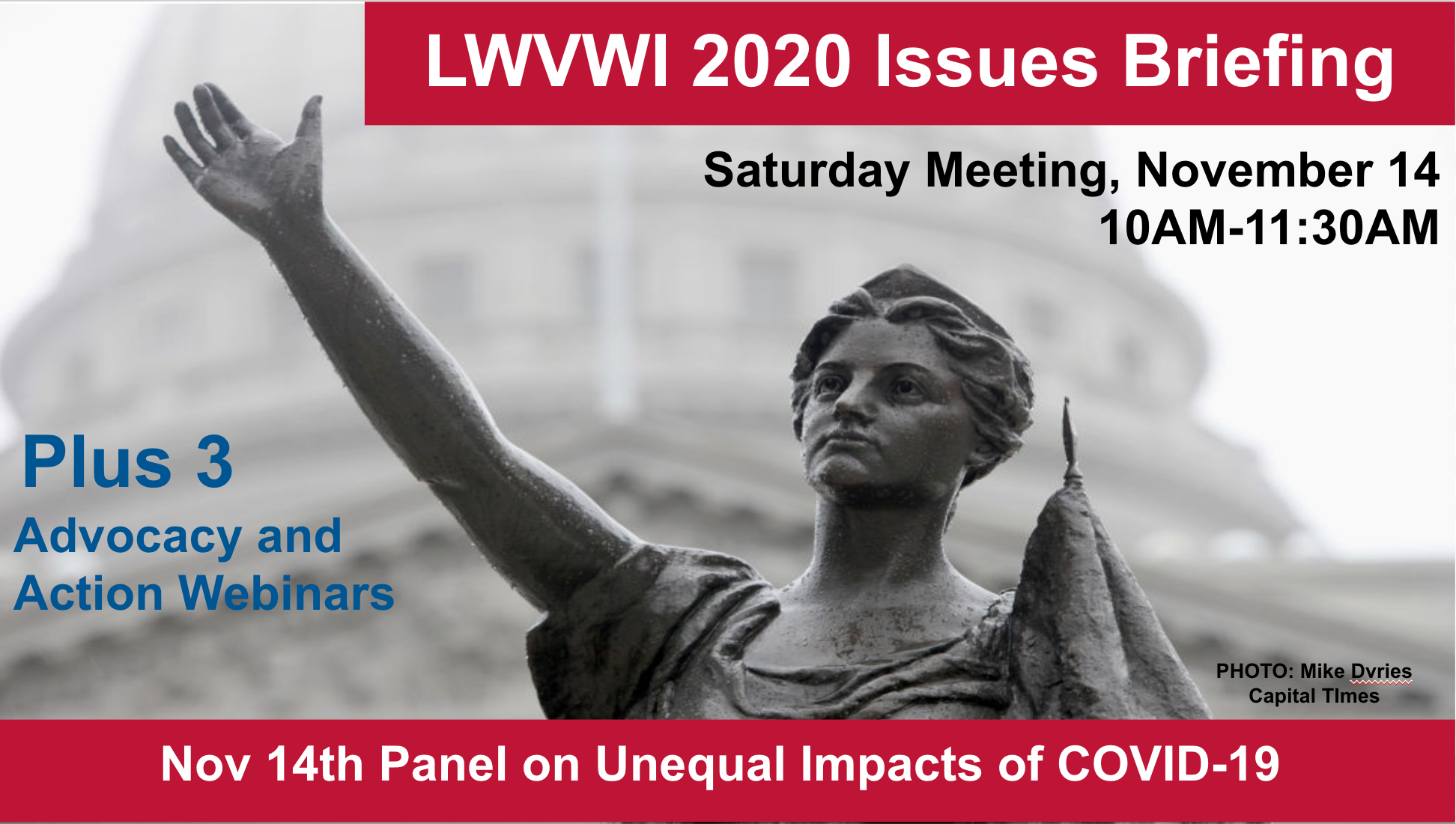 Graphic of the Lady Forward statue in the background and text in front: "LWVWI Issues Briefing. Saturday Meeting, November 14, 2020. 10AM-11:30AM. Plus 3 League in Action and Advocacy webinars. Nov 14th Panel on Unequal Impacts of COVID-19."